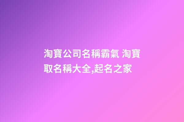 淘寶公司名稱霸氣 淘寶取名稱大全,起名之家-第1張-公司起名-玄機派